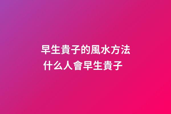 早生貴子的風水方法 什么人會早生貴子